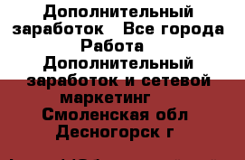 Дополнительный заработок - Все города Работа » Дополнительный заработок и сетевой маркетинг   . Смоленская обл.,Десногорск г.